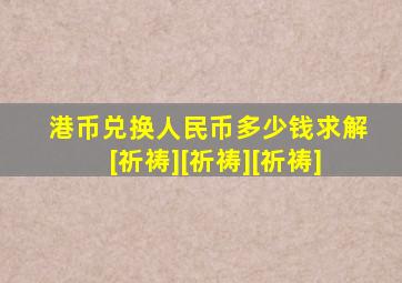 港币兑换人民币多少钱求解[祈祷][祈祷][祈祷]